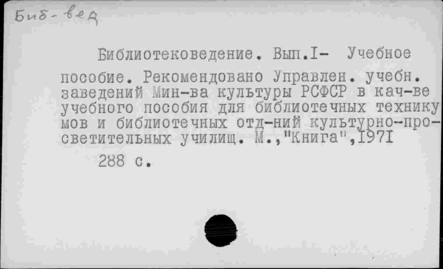 ﻿Библиотековедение. Вып.1- Учебное пособие. Рекомендовано Оправлен, учебн. заведений Мин-ва культуры РСФСР в кач-ве учебного пособия для библиотечных технику мов и библиотечных отд-ний культурно-просветительных училищ. М.,“Книга",1971
288 с.